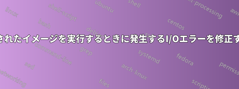 コピーされたイメージを実行するときに発生するI/Oエラーを修正する方法