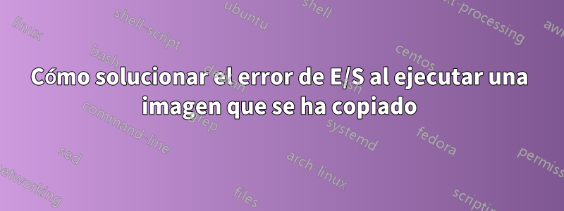 Cómo solucionar el error de E/S al ejecutar una imagen que se ha copiado