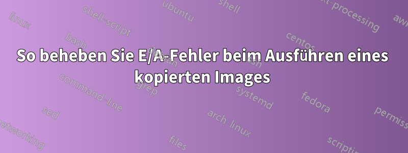 So beheben Sie E/A-Fehler beim Ausführen eines kopierten Images