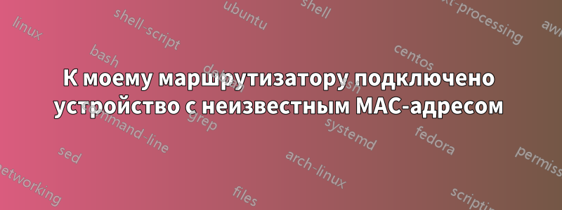 К моему маршрутизатору подключено устройство с неизвестным MAC-адресом