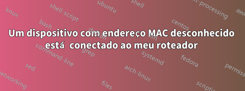 Um dispositivo com endereço MAC desconhecido está conectado ao meu roteador