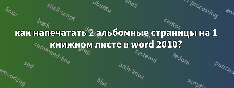 как напечатать 2 альбомные страницы на 1 книжном листе в word 2010?