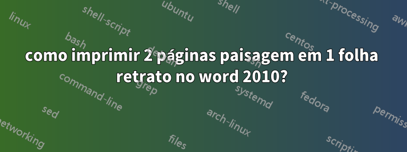 como imprimir 2 páginas paisagem em 1 folha retrato no word 2010?