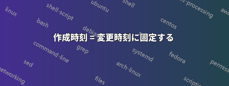 作成時刻 = 変更時刻に固定する