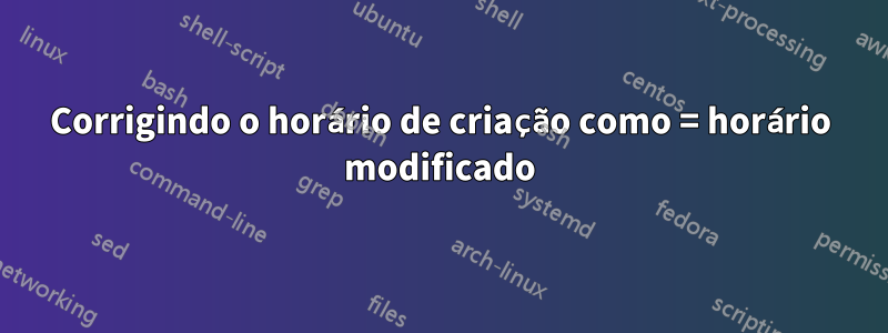 Corrigindo o horário de criação como = horário modificado