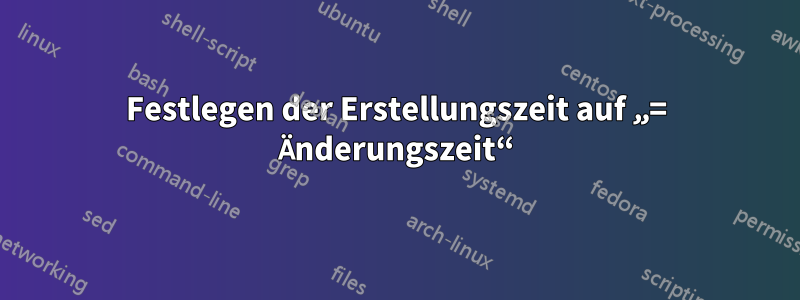 Festlegen der Erstellungszeit auf „= Änderungszeit“