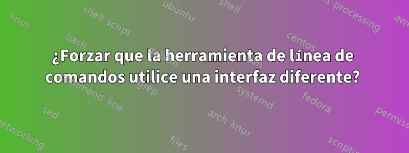 ¿Forzar que la herramienta de línea de comandos utilice una interfaz diferente?