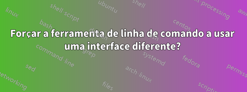 Forçar a ferramenta de linha de comando a usar uma interface diferente?