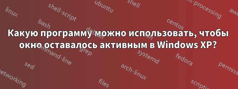 Какую программу можно использовать, чтобы окно оставалось активным в Windows XP?