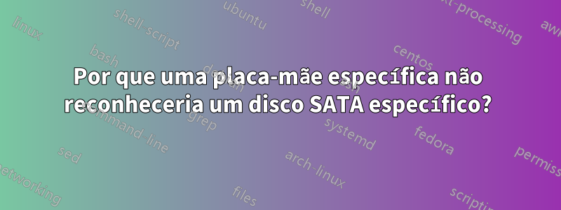 Por que uma placa-mãe específica não reconheceria um disco SATA específico?