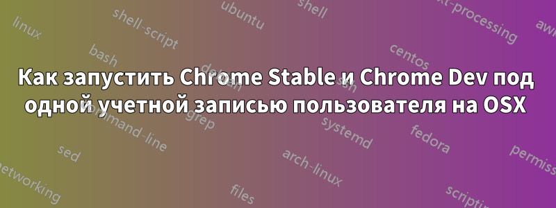 Как запустить Chrome Stable и Chrome Dev под одной учетной записью пользователя на OSX