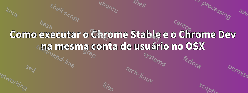 Como executar o Chrome Stable e o Chrome Dev na mesma conta de usuário no OSX