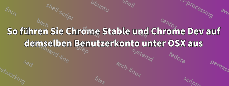 So führen Sie Chrome Stable und Chrome Dev auf demselben Benutzerkonto unter OSX aus