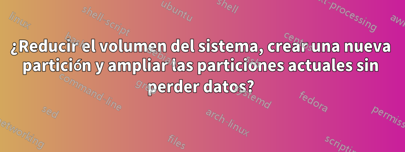 ¿Reducir el volumen del sistema, crear una nueva partición y ampliar las particiones actuales sin perder datos?