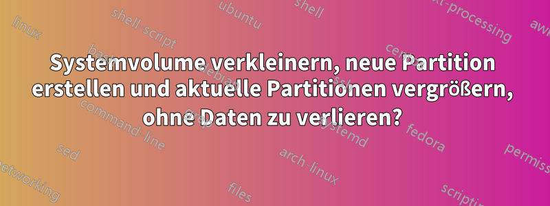 Systemvolume verkleinern, neue Partition erstellen und aktuelle Partitionen vergrößern, ohne Daten zu verlieren?