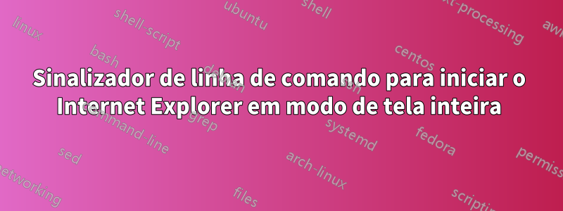 Sinalizador de linha de comando para iniciar o Internet Explorer em modo de tela inteira