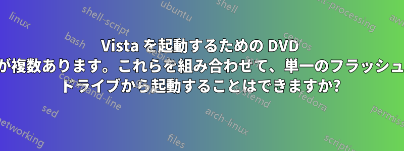 Vista を起動するための DVD が複数あります。これらを組み合わせて、単一のフラッシュ ドライブから起動することはできますか?