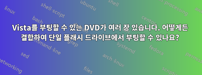 Vista를 부팅할 수 있는 DVD가 여러 장 있습니다. 어떻게든 결합하여 단일 플래시 드라이브에서 부팅할 수 있나요?