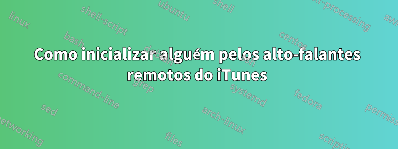 Como inicializar alguém pelos alto-falantes remotos do iTunes