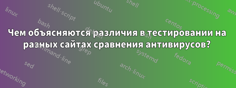 Чем объясняются различия в тестировании на разных сайтах сравнения антивирусов?