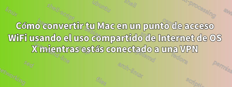 Cómo convertir tu Mac en un punto de acceso WiFi usando el uso compartido de Internet de OS X mientras estás conectado a una VPN