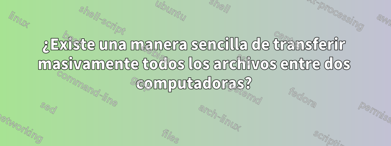 ¿Existe una manera sencilla de transferir masivamente todos los archivos entre dos computadoras?