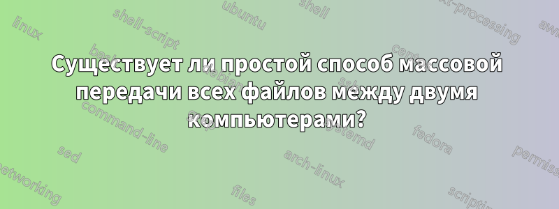 Существует ли простой способ массовой передачи всех файлов между двумя компьютерами?