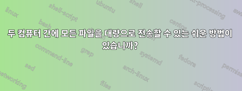 두 컴퓨터 간에 모든 파일을 대량으로 전송할 수 있는 쉬운 방법이 있습니까?