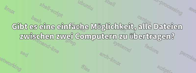 Gibt es eine einfache Möglichkeit, alle Dateien zwischen zwei Computern zu übertragen?