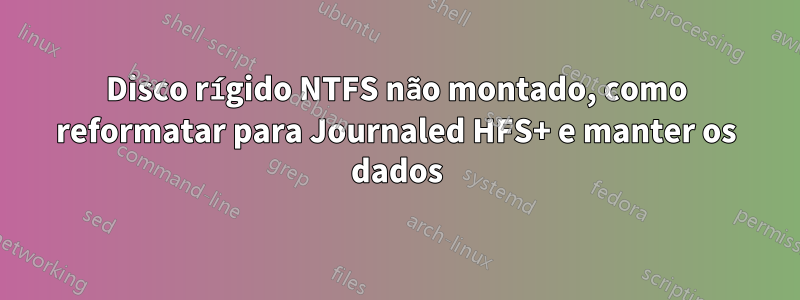 Disco rígido NTFS não montado, como reformatar para Journaled HFS+ e manter os dados