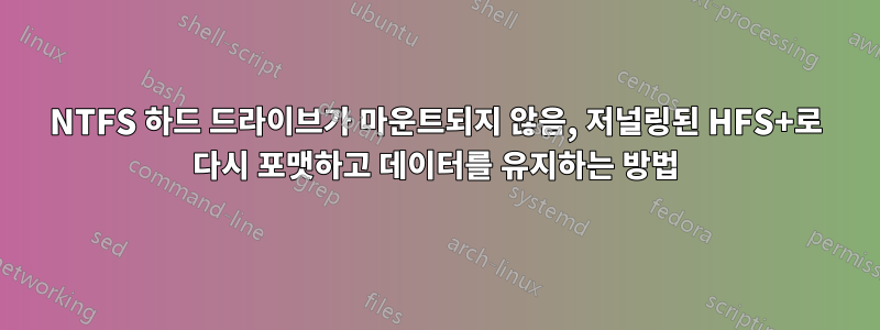 NTFS 하드 드라이브가 마운트되지 않음, 저널링된 HFS+로 다시 포맷하고 데이터를 유지하는 방법