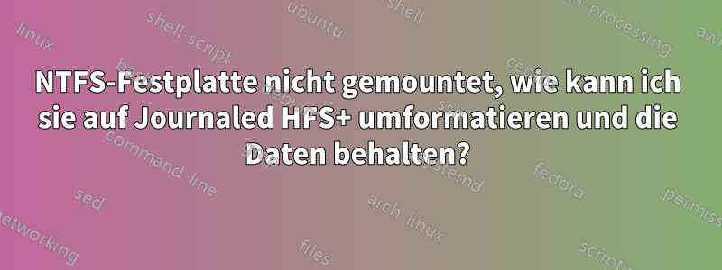 NTFS-Festplatte nicht gemountet, wie kann ich sie auf Journaled HFS+ umformatieren und die Daten behalten?