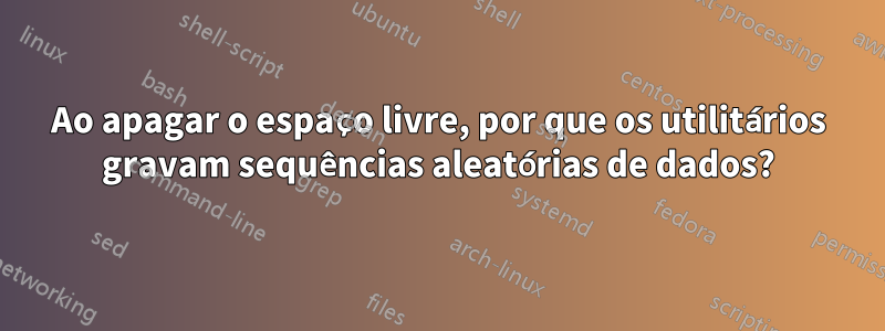 Ao apagar o espaço livre, por que os utilitários gravam sequências aleatórias de dados?