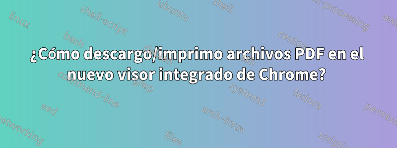 ¿Cómo descargo/imprimo archivos PDF en el nuevo visor integrado de Chrome?