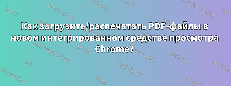 Как загрузить/распечатать PDF-файлы в новом интегрированном средстве просмотра Chrome?