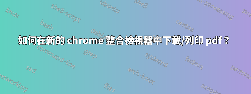 如何在新的 chrome 整合檢視器中下載/列印 pdf？