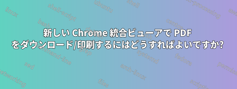 新しい Chrome 統合ビューアで PDF をダウンロード/印刷するにはどうすればよいですか?