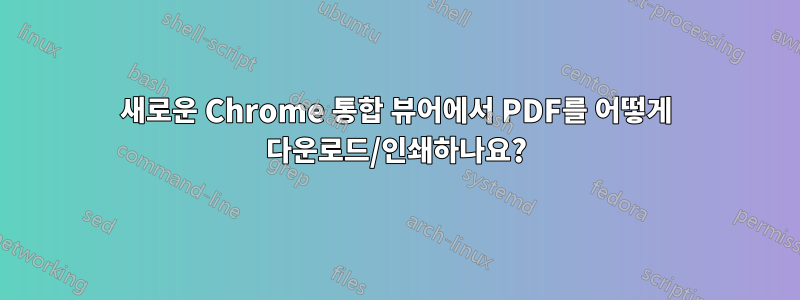 새로운 Chrome 통합 뷰어에서 PDF를 어떻게 다운로드/인쇄하나요?