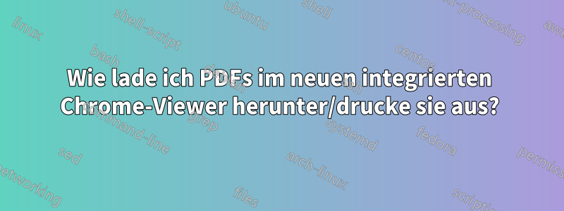 Wie lade ich PDFs im neuen integrierten Chrome-Viewer herunter/drucke sie aus?