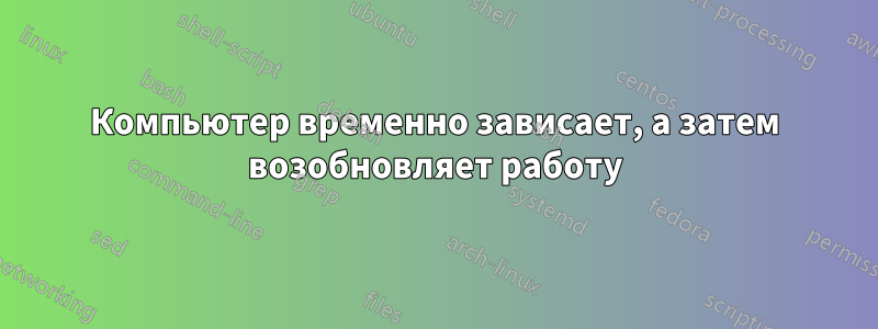 Компьютер временно зависает, а затем возобновляет работу