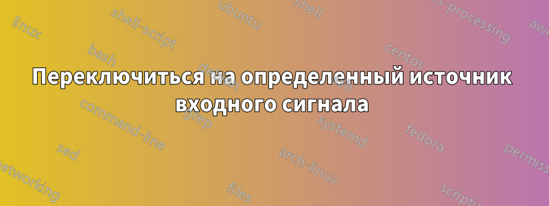 Переключиться на определенный источник входного сигнала