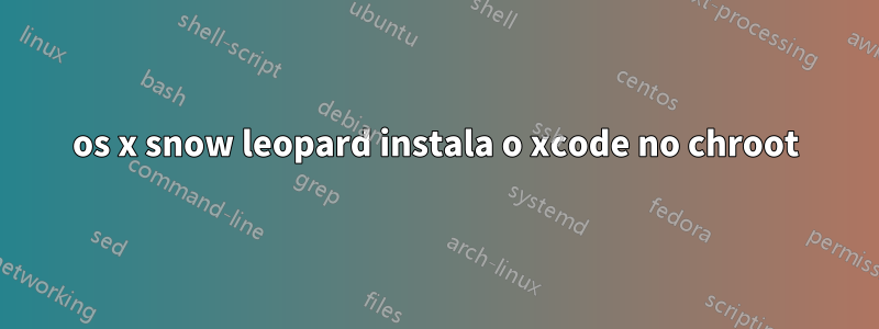 os x snow leopard instala o xcode no chroot