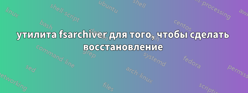 утилита fsarchiver для того, чтобы сделать восстановление