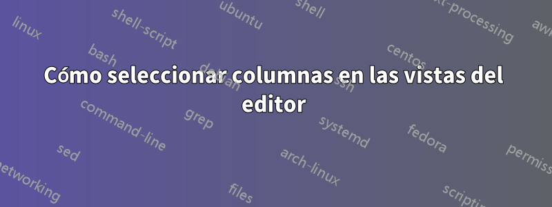 Cómo seleccionar columnas en las vistas del editor