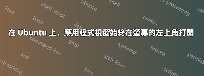 在 Ubuntu 上，應用程式視窗始終在螢幕的左上角打開