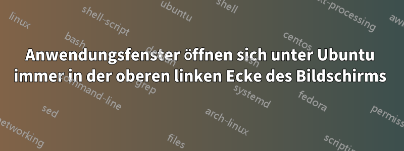 Anwendungsfenster öffnen sich unter Ubuntu immer in der oberen linken Ecke des Bildschirms