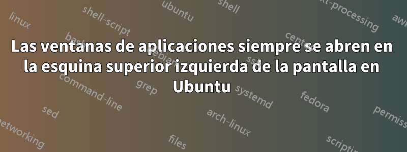 Las ventanas de aplicaciones siempre se abren en la esquina superior izquierda de la pantalla en Ubuntu