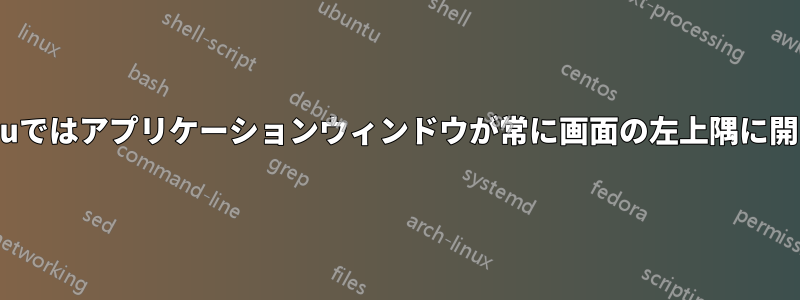 Ubuntuではアプリケーションウィンドウが常に画面の左上隅に開きます