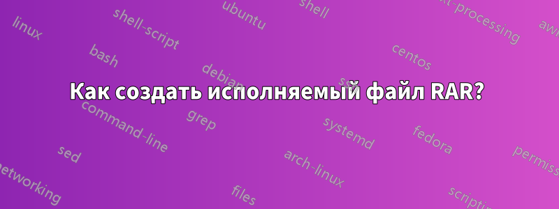 Как создать исполняемый файл RAR?