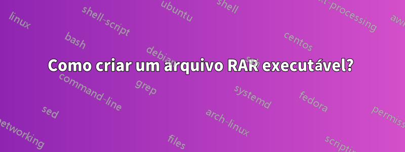 Como criar um arquivo RAR executável?